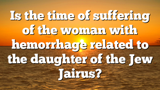 Is the time of suffering of the woman with hemorrhage related to the daughter of the Jew Jairus?