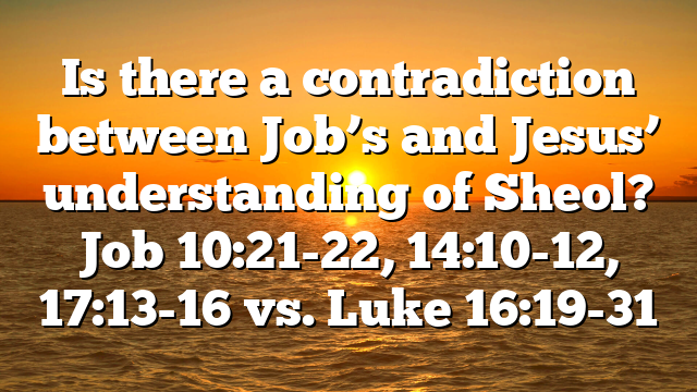 Is there a contradiction between Job’s and Jesus’ understanding of Sheol? Job 10:21-22, 14:10-12, 17:13-16 vs. Luke 16:19-31