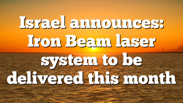 Israel announces: Iron Beam laser system to be delivered this month