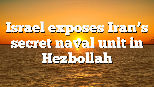 Israel exposes Iran’s secret naval unit in Hezbollah