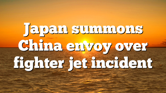 Japan summons China envoy over fighter jet incident