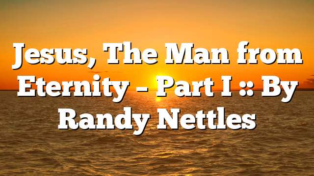 Jesus, The Man from Eternity – Part I :: By Randy Nettles