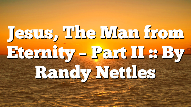 Jesus, The Man from Eternity – Part II :: By Randy Nettles