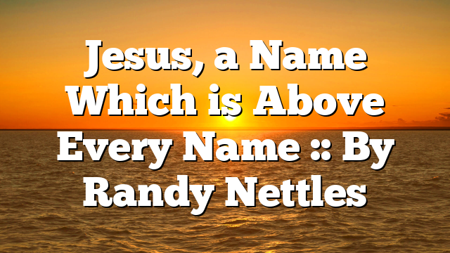 Jesus, a Name Which is Above Every Name :: By Randy Nettles
