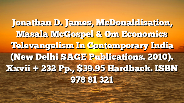 Jonathan D. James, McDonaldisation, Masala McGospel & Om Economics Televangelism In Contemporary India (New Delhi SAGE Publications. 2010). Xxvii + 232 Pp., $39.95 Hardback. ISBN 978 81 321