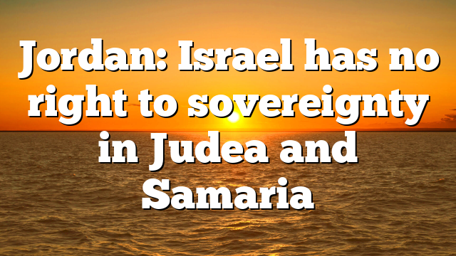 Jordan: Israel has no right to sovereignty in Judea and Samaria