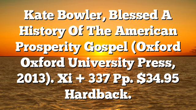Kate Bowler, Blessed A History Of The American Prosperity Gospel (Oxford Oxford University Press, 2013). Xi + 337 Pp. $34.95 Hardback.