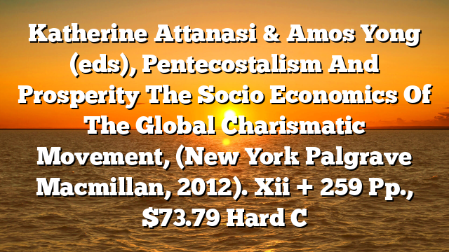 Katherine Attanasi & Amos Yong (eds), Pentecostalism And Prosperity The Socio Economics Of The Global Charismatic Movement, (New York Palgrave Macmillan, 2012). Xii + 259 Pp., $73.79 Hard C