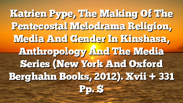 Katrien Pype, The Making Of The Pentecostal Melodrama Religion, Media And Gender In Kinshasa, Anthropology And The Media Series (New York And Oxford Berghahn Books, 2012). Xvii + 331 Pp. $