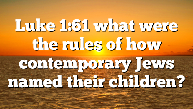 Luke 1:61 what were the rules of how contemporary Jews named their children?