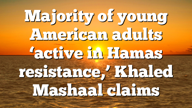 Majority of young American adults ‘active in Hamas resistance,’ Khaled Mashaal claims