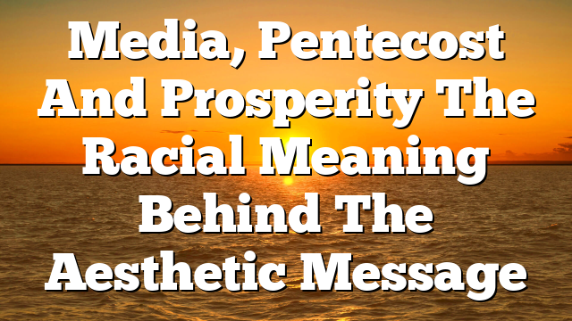 Media, Pentecost And Prosperity The Racial Meaning Behind The Aesthetic Message