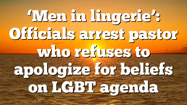 ‘Men in lingerie’: Officials arrest pastor who refuses to apologize for beliefs on LGBT agenda