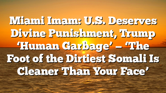 Miami Imam: U.S. Deserves Divine Punishment, Trump ‘Human Garbage’ — ‘The Foot of the Dirtiest Somali Is Cleaner Than Your Face’