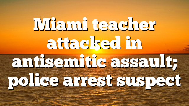 Miami teacher attacked in antisemitic assault; police arrest suspect