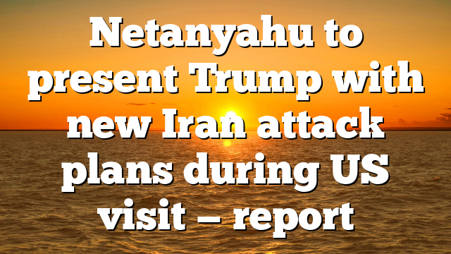 Netanyahu to present Trump with new Iran attack plans during US visit — report