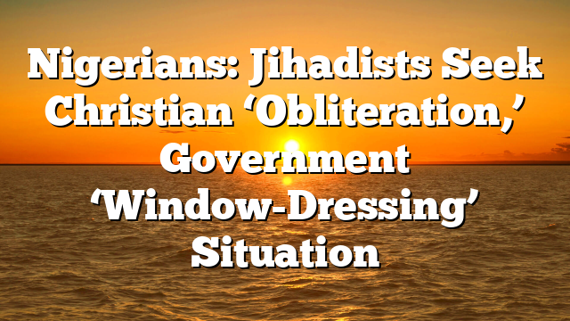 Nigerians: Jihadists Seek Christian ‘Obliteration,’ Government ‘Window-Dressing’ Situation