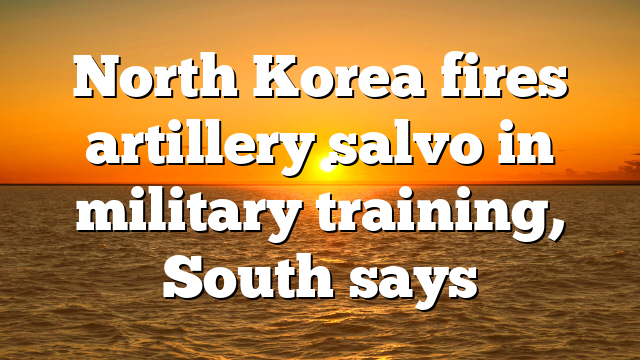 North Korea fires artillery salvo in military training, South says