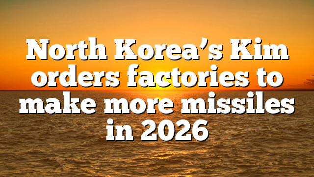 North Korea’s Kim orders factories to make more missiles in 2026