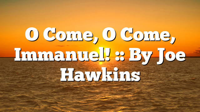 O Come, O Come, Immanuel! :: By Joe Hawkins