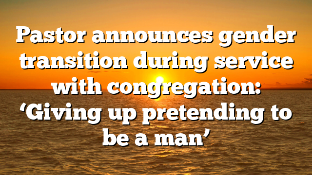 Pastor announces gender transition during service with congregation: ‘Giving up pretending to be a man’