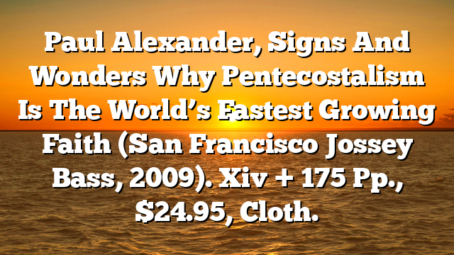 Paul Alexander, Signs And Wonders Why Pentecostalism Is The World’s Fastest Growing Faith (San Francisco Jossey Bass, 2009). Xiv + 175 Pp., $24.95, Cloth.