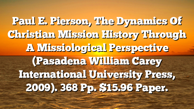 Paul E. Pierson, The Dynamics Of Christian Mission  History Through A Missiological Perspective (Pasadena  William Carey International University Press, 2009). 368 Pp. $15.96 Paper.
