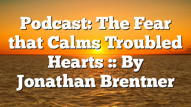 Podcast: The Fear that Calms Troubled Hearts :: By Jonathan Brentner