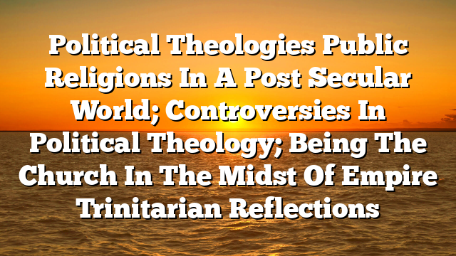 Political Theologies Public Religions In A Post Secular World; Controversies In Political Theology; Being The Church In The Midst Of Empire Trinitarian Reflections