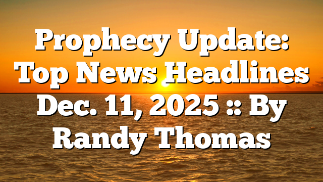 Prophecy Update: Top News Headlines Dec. 11, 2025 :: By Randy Thomas