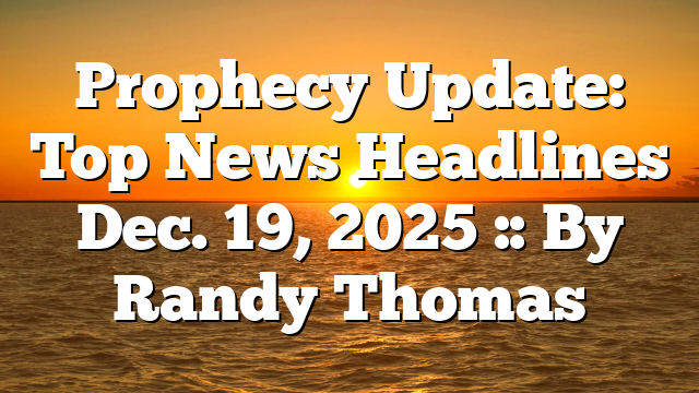 Prophecy Update: Top News Headlines Dec. 19, 2025 :: By Randy Thomas