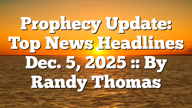 Prophecy Update: Top News Headlines Dec. 5, 2025 :: By Randy Thomas