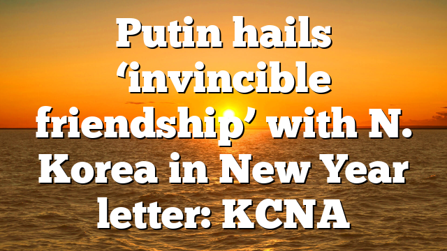 Putin hails ‘invincible friendship’ with N. Korea in New Year letter: KCNA