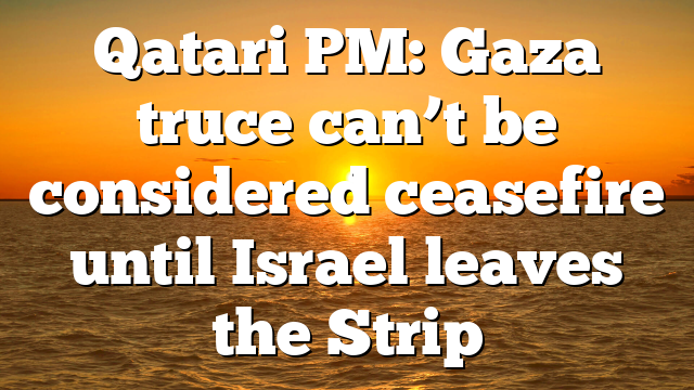 Qatari PM: Gaza truce can’t be considered ceasefire until Israel leaves the Strip
