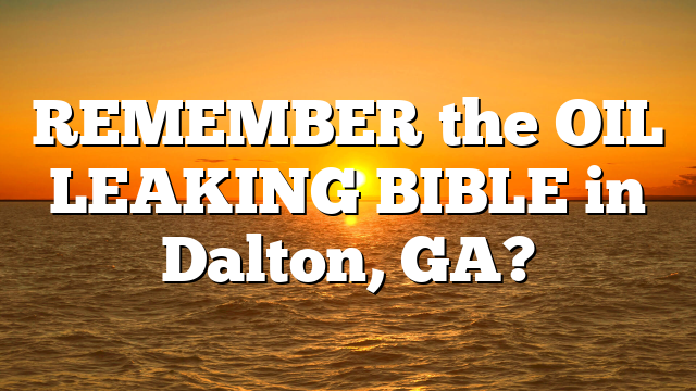 REMEMBER the OIL LEAKING BIBLE in Dalton, GA?