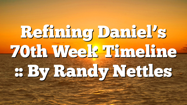 Refining Daniel’s 70th Week Timeline :: By Randy Nettles