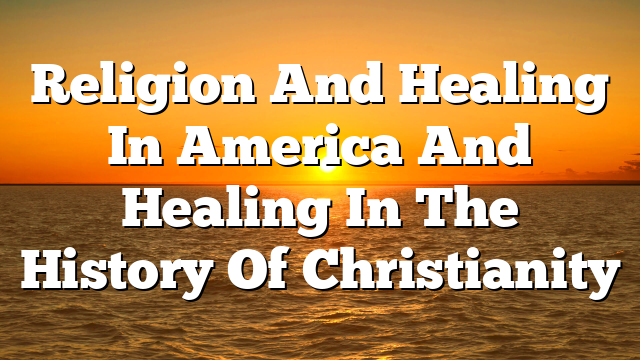 Religion And Healing In America And Healing In The History Of Christianity