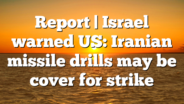 Report | Israel warned US: Iranian missile drills may be cover for strike