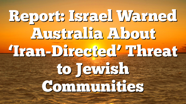 Report: Israel Warned Australia About ‘Iran-Directed’ Threat to Jewish Communities