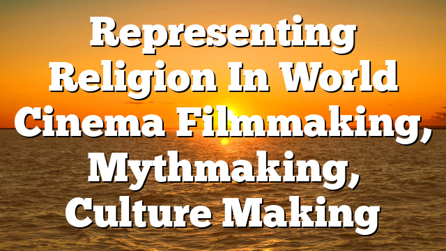Representing Religion In World Cinema Filmmaking, Mythmaking, Culture Making