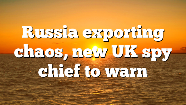 Russia exporting chaos, new UK spy chief to warn