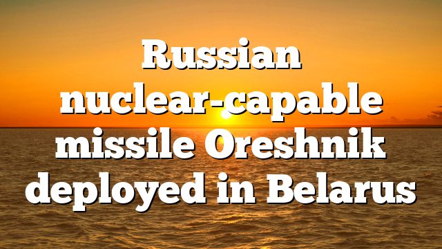 Russian nuclear-capable missile Oreshnik deployed in Belarus