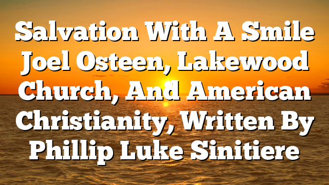 Salvation With A Smile Joel Osteen, Lakewood Church, And American Christianity, Written By Phillip Luke Sinitiere