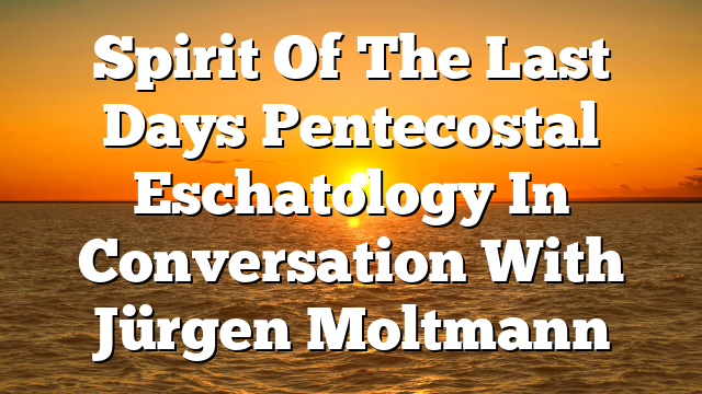 Spirit Of The Last Days  Pentecostal Eschatology In Conversation With Jürgen Moltmann