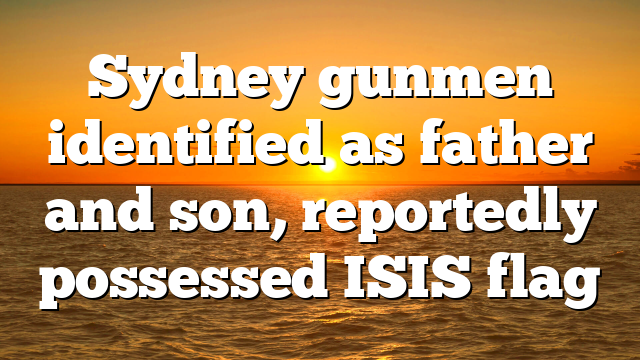 Sydney gunmen identified as father and son, reportedly possessed ISIS flag
