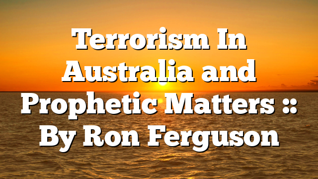 Terrorism In Australia and Prophetic Matters :: By Ron Ferguson
