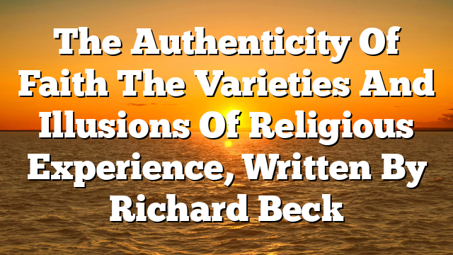 The Authenticity Of Faith  The Varieties And Illusions Of Religious Experience, Written By Richard Beck