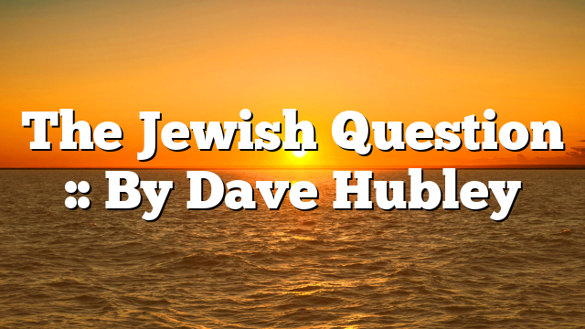 The Jewish Question :: By Dave Hubley