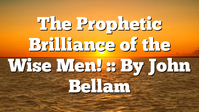 The Prophetic Brilliance of the Wise Men! :: By John Bellam