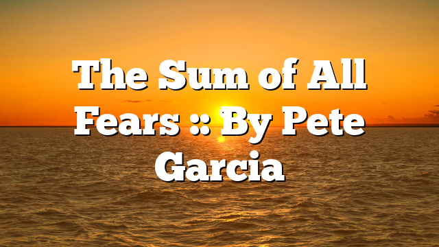 The Sum of All Fears :: By Pete Garcia